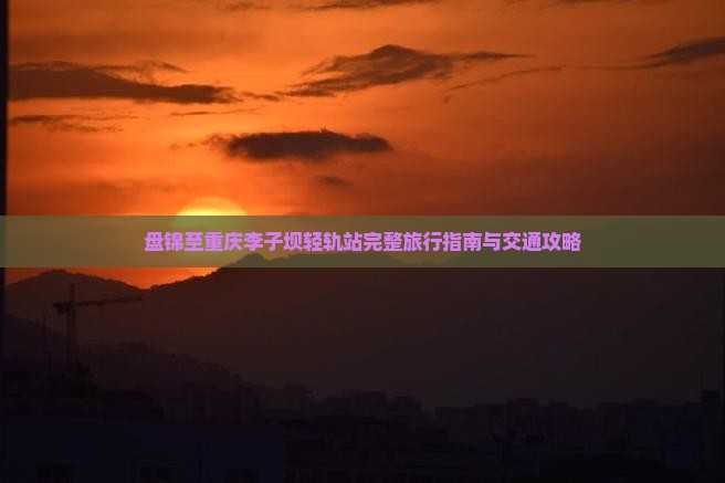 盘锦至重庆李子坝轻轨站完整旅行指南与交通攻略