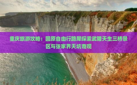 重庆旅游攻略：固原自由行路犀探索武隆天生三桥景区与张家界天坑奇观