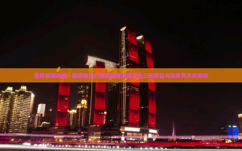 重庆旅游攻略：固原自由行路犀探索武隆天生三桥景区与张家界天坑奇观
