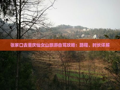 张家口去重庆仙女山旅游自驾攻略：路程、时长详解