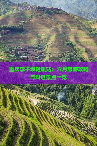 重庆李子坝轻轨站：六月旅游攻略与周边景点一览