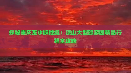 探秘重庆龙水峡地缝：凉山大型旅游团精品行程全攻略