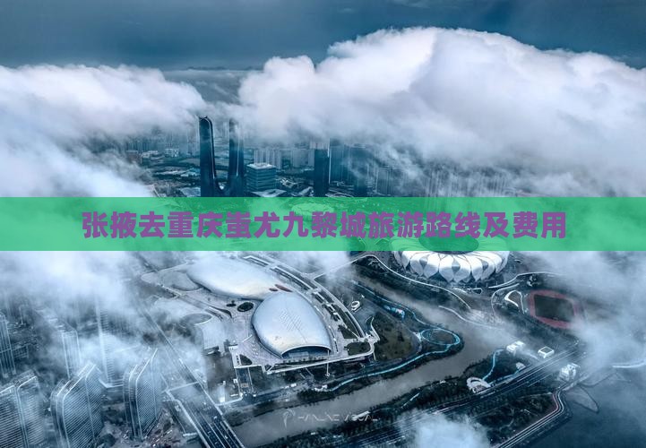 张掖去重庆蚩尤九黎城旅游路线及费用