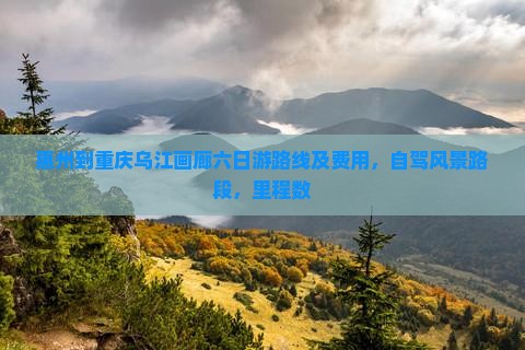 惠州到重庆乌江画廊六日游路线及费用，自驾风景路段，里程数