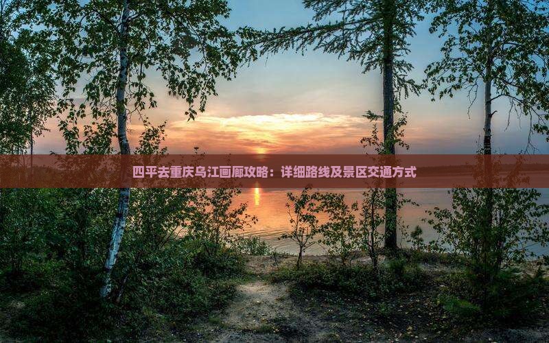 四平去重庆乌江画廊攻略：详细路线及景区交通方式