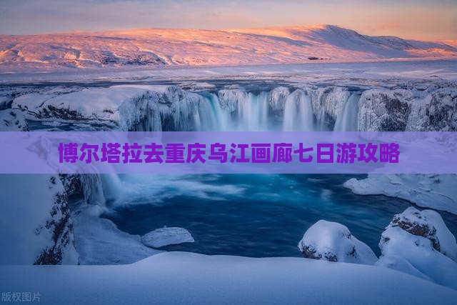 博尔塔拉去重庆乌江画廊七日游攻略