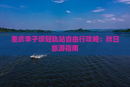 重庆李子坝轻轨站自由行攻略：秋日旅游指南