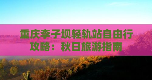 重庆李子坝轻轨站自由行攻略：秋日旅游指南