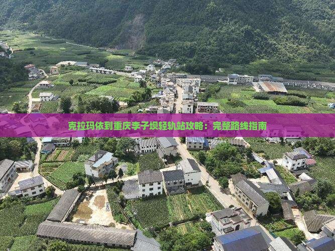 克拉玛依到重庆李子坝轻轨站攻略：完整路线指南