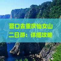 营口去重庆仙女山二日游：详细攻略、经典路线及预算指南