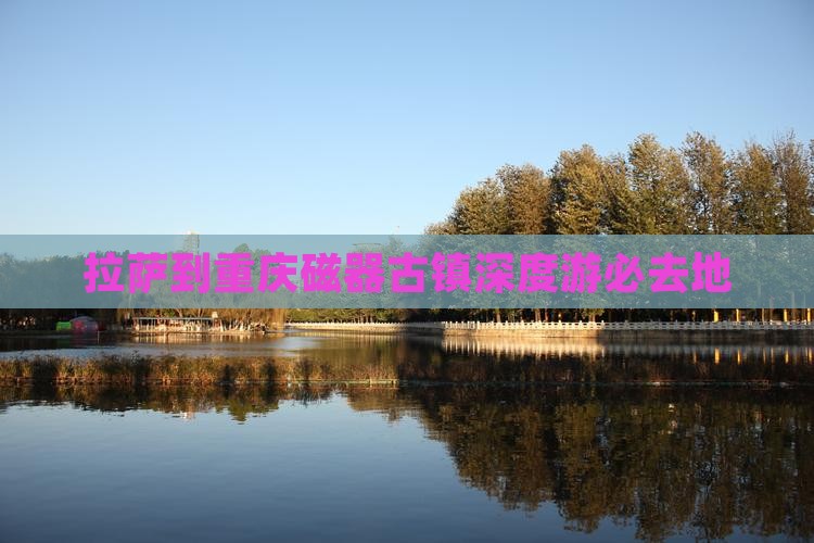 拉萨到重庆磁器古镇深度游必去地
