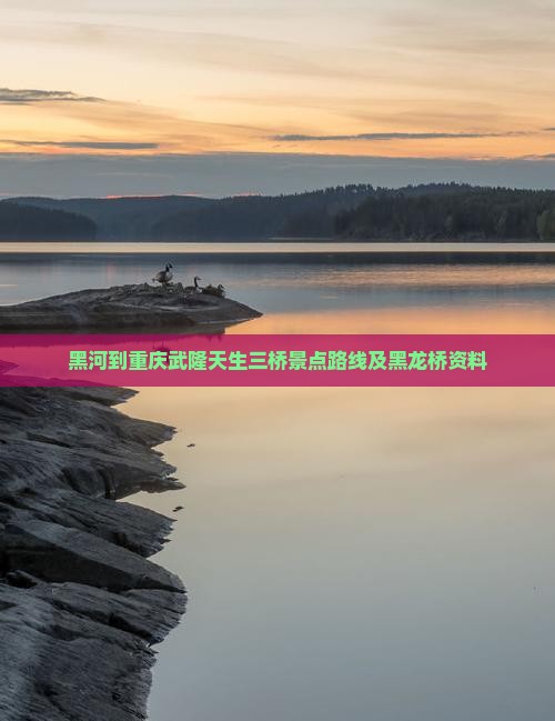 黑河到重庆武隆天生三桥景点路线及黑龙桥资料