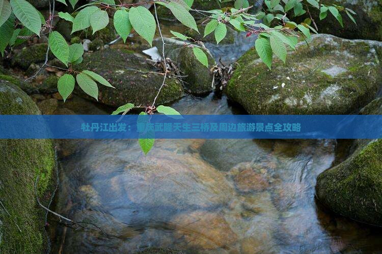 牡丹江出发：重庆武隆天生三桥及周边旅游景点全攻略
