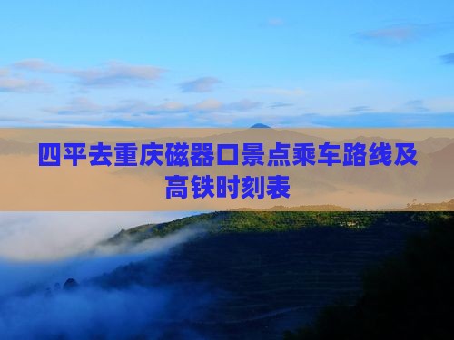 四平去重庆磁器口景点乘车路线及高铁时刻表