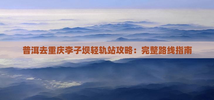 普洱去重庆李子坝轻轨站攻略：完整路线指南