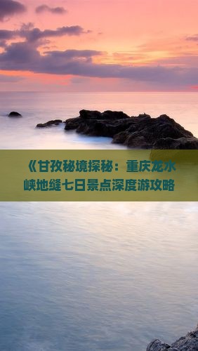 《甘孜秘境探秘：重庆龙水峡地缝七日景点深度游攻略》