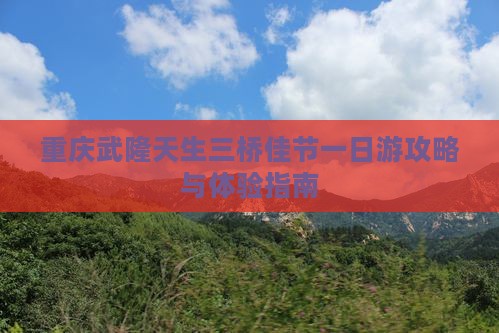 重庆武隆天生三桥佳节一日游攻略与体验指南