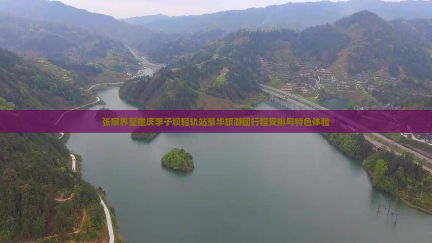 张家界至重庆李子坝轻轨站豪华旅游团行程安排与特色体验