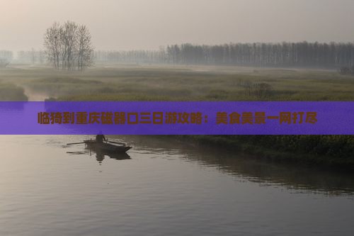 临猗到重庆磁器口三日游攻略：美食美景一网打尽