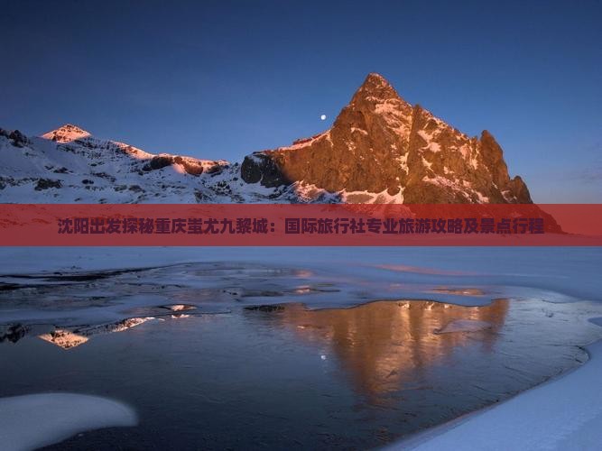 沈阳出发探秘重庆蚩尤九黎城：国际旅行社专业旅游攻略及景点行程