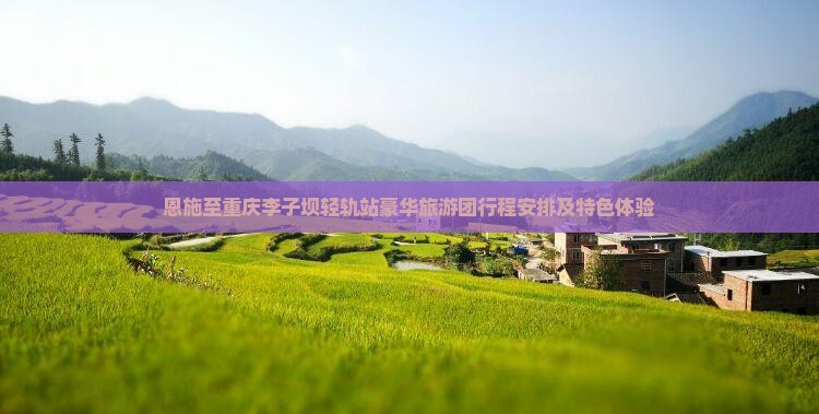 恩施至重庆李子坝轻轨站豪华旅游团行程安排及特色体验
