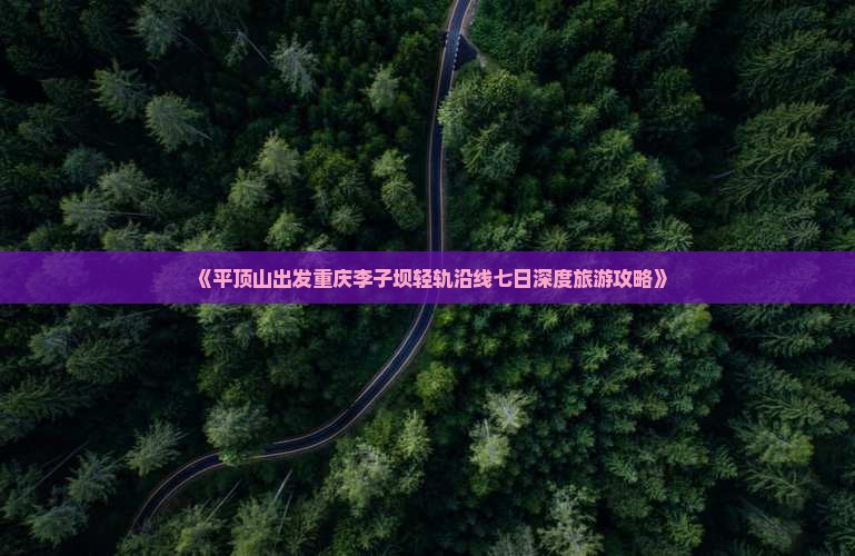 《平顶山出发重庆李子坝轻轨沿线七日深度旅游攻略》