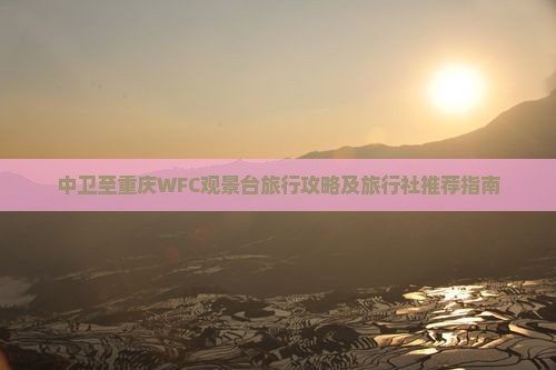 中卫至重庆WFC观景台旅行攻略及旅行社推荐指南