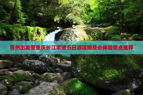 苏州出发至重庆长江索道五日游攻略及必体验景点推荐