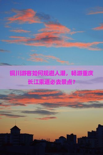 铜川游客如何规避人潮，畅游重庆长江索道必去景点？
