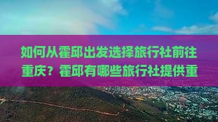 如何从霍邱出发选择旅行社前往重庆？霍邱有哪些旅行社提供重庆旅游服务？