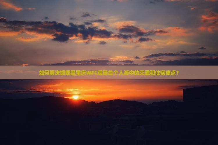 如何解决邯郸至重庆WFC观景台个人游中的交通和住宿痛点？