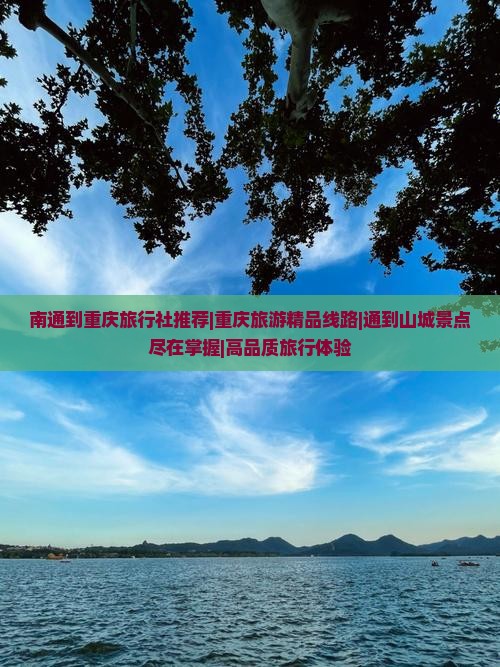 南通到重庆旅行社推荐|重庆旅游精品线路|通到山城景点尽在掌握|高品质旅行体验