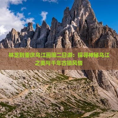 林芝到重庆乌江画廊二日游：探寻神秘乌江之美与千年古镇风情