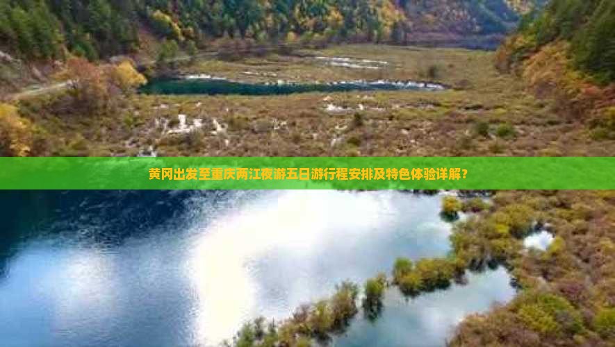 黄冈出发至重庆两江夜游五日游行程安排及特色体验详解？