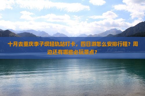 十月去重庆李子坝轻轨站打卡，四日游怎么安排行程？周边还有哪些必玩景点？