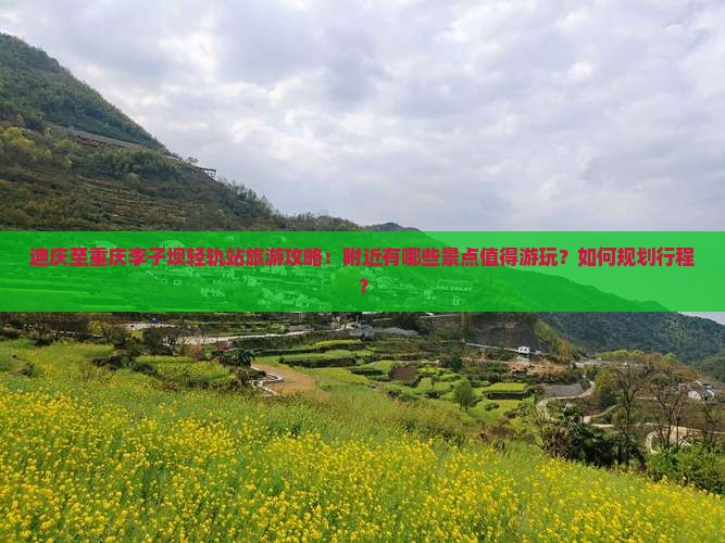 迪庆至重庆李子坝轻轨站旅游攻略：附近有哪些景点值得游玩？如何规划行程？