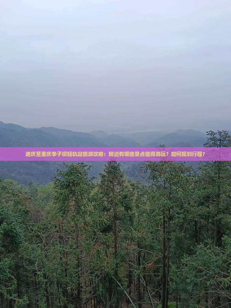迪庆至重庆李子坝轻轨站旅游攻略：附近有哪些景点值得游玩？如何规划行程？