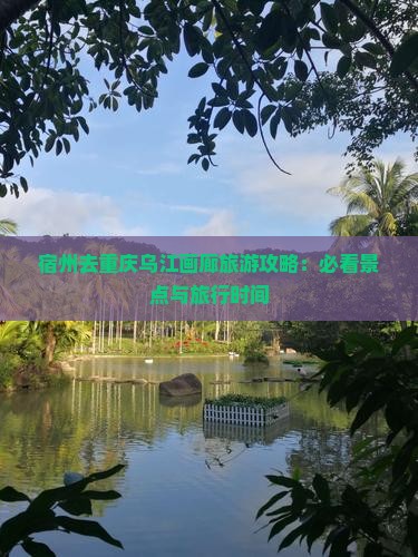 宿州去重庆乌江画廊旅游攻略：必看景点与旅行时间