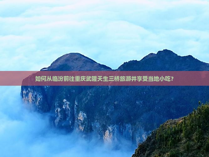 如何从临汾前往重庆武隆天生三桥旅游并享受当地小吃？