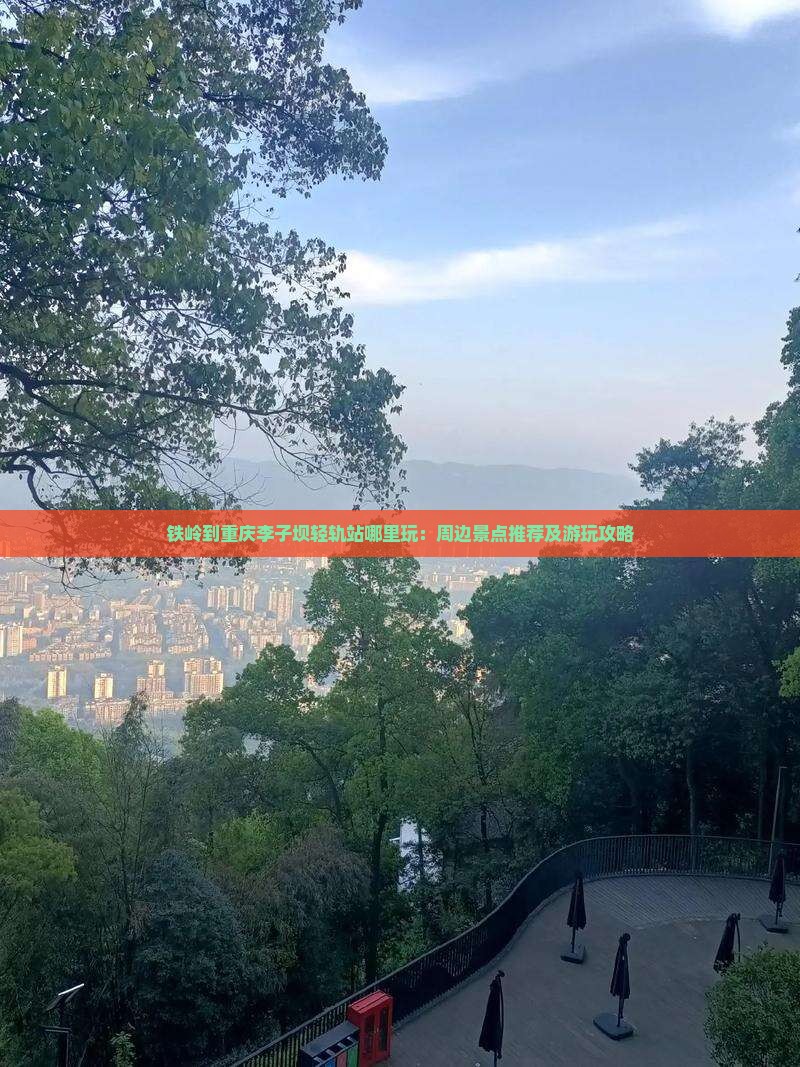 铁岭到重庆李子坝轻轨站哪里玩：周边景点推荐及游玩攻略