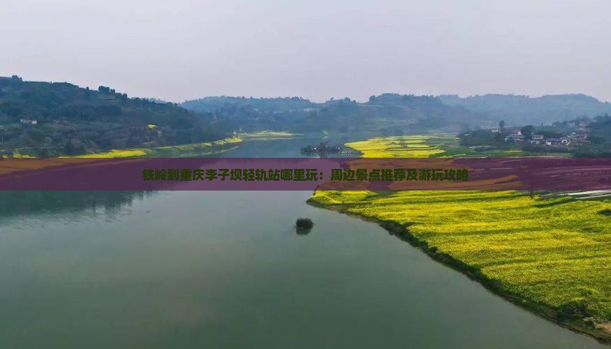 铁岭到重庆李子坝轻轨站哪里玩：周边景点推荐及游玩攻略