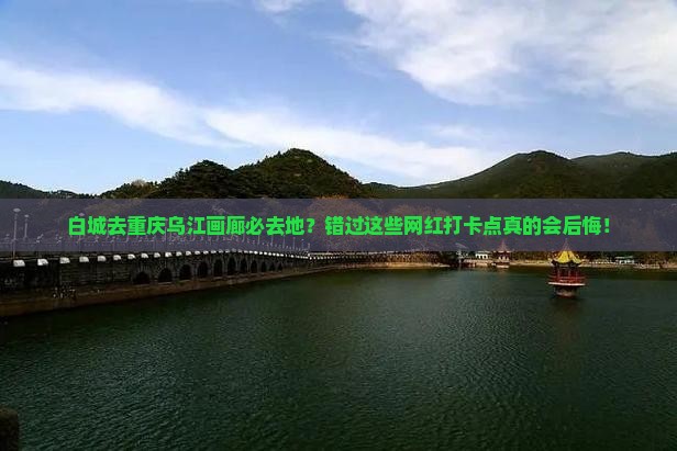 白城去重庆乌江画廊必去地？错过这些网红打卡点真的会后悔！