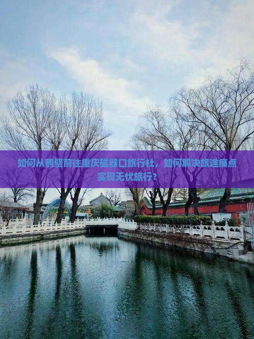 如何从鹤壁前往重庆磁器口旅行社，如何解决旅途痛点实现无忧旅行？