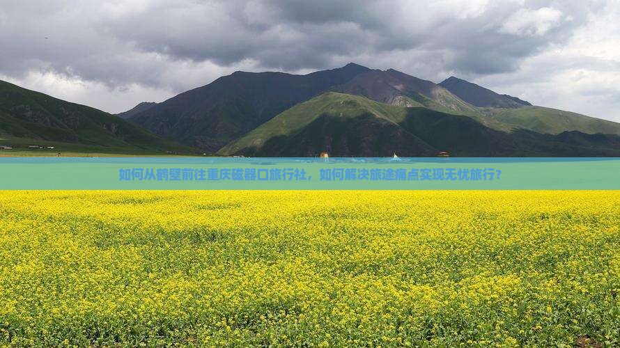 如何从鹤壁前往重庆磁器口旅行社，如何解决旅途痛点实现无忧旅行？