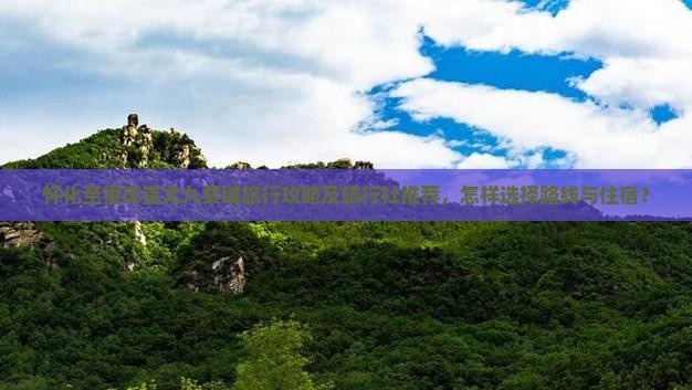 怀化至重庆蚩尤九黎城旅行攻略及旅行社推荐，怎样选择路线与住宿？