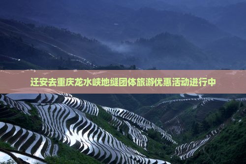 迁安去重庆龙水峡地缝团体旅游优惠活动进行中