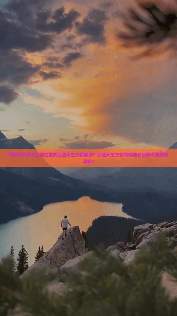 如何从宁夏中卫前往重庆武隆天生三桥旅游？武隆天生三桥有哪些必玩景点和旅游攻略？