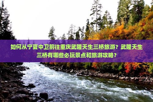 如何从宁夏中卫前往重庆武隆天生三桥旅游？武隆天生三桥有哪些必玩景点和旅游攻略？