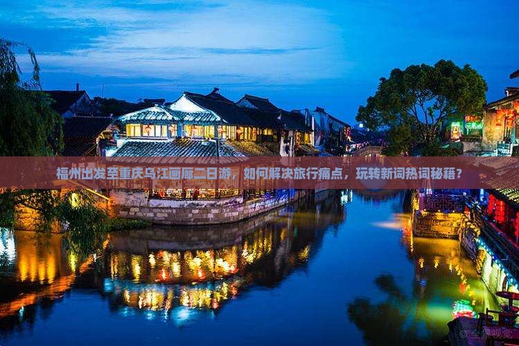 福州出发至重庆乌江画廊二日游，如何解决旅行痛点，玩转新词热词秘籍？