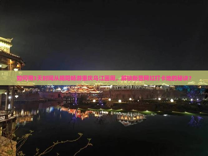 如何用3天时间从揭阳畅游重庆乌江画廊，解锁新晋网红打卡地的秘诀？